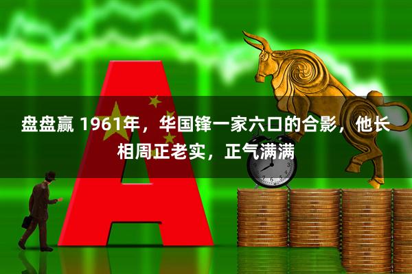 盘盘赢 1961年，华国锋一家六口的合影，他长相周正老实，正气满满