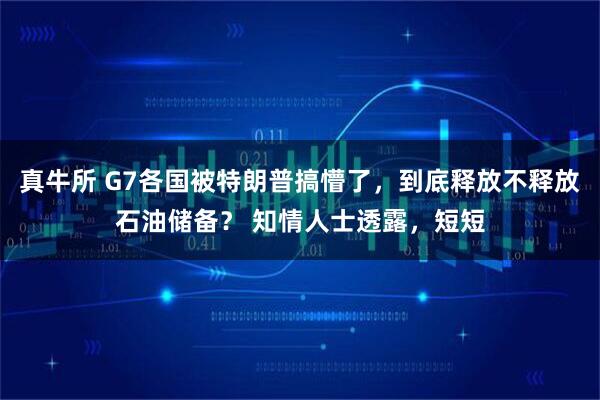 真牛所 G7各国被特朗普搞懵了，到底释放不释放石油储备？ 知情人士透露，短短