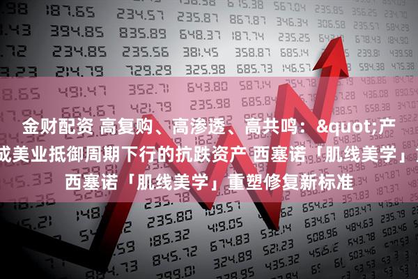 金财配资 高复购、高渗透、高共鸣:"产后修复"成美业抵御周期下行的抗跌资产 西塞诺「肌线美学」重塑修复新标准