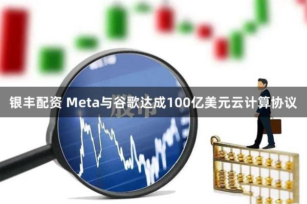 银丰配资 Meta与谷歌达成100亿美元云计算协议