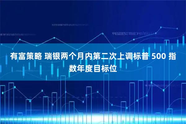 有富策略 瑞银两个月内第二次上调标普 500 指数年度目标位