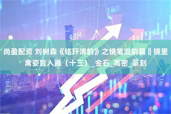 尚盈配资 刘树森《铭玕清韵》之镜笔流韵篇‖镜里禽姿皆入画（十三）_金石_高密_篆刻