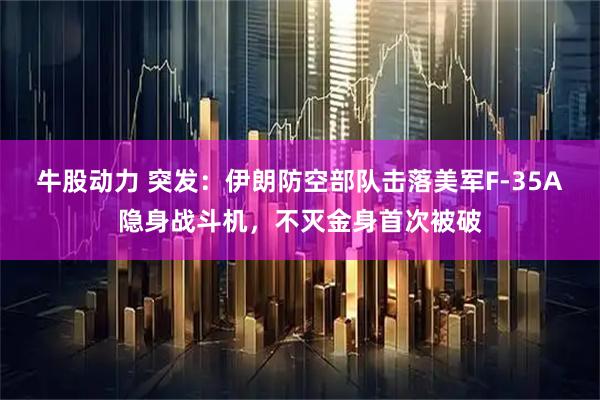 牛股动力 突发:伊朗防空部队击落美军F-35A隐身战斗机,不灭金身首次被破