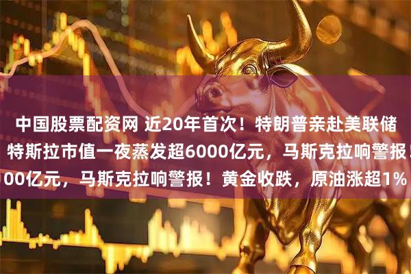 中国股票配资网 近20年首次！特朗普亲赴美联储放话：“这是大动作”！特斯拉市值一夜蒸发超6000亿元，马斯克拉响警报！黄金收跌，原油涨超1%