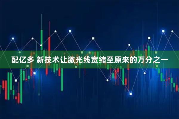 配亿多 新技术让激光线宽缩至原来的万分之一