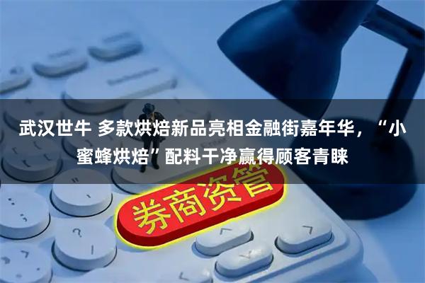 武汉世牛 多款烘焙新品亮相金融街嘉年华，“小蜜蜂烘焙”配料干净赢得顾客青睐