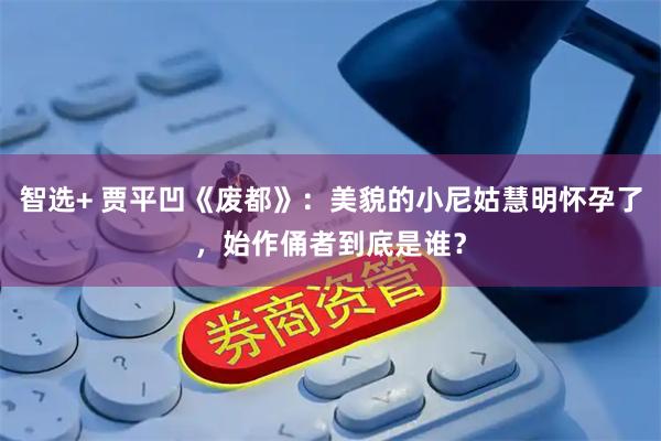 智选+ 贾平凹《废都》：美貌的小尼姑慧明怀孕了，始作俑者到底是谁？