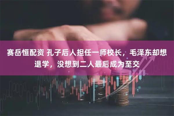 赛岳恒配资 孔子后人担任一师校长，毛泽东却想退学，没想到二人最后成为至交