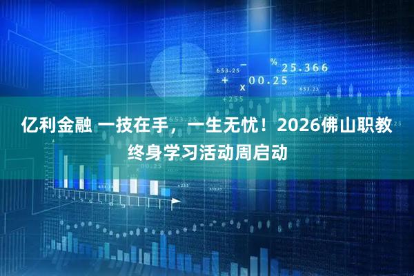 亿利金融 一技在手,一生无忧!2026佛山职教终身学习活动周启动