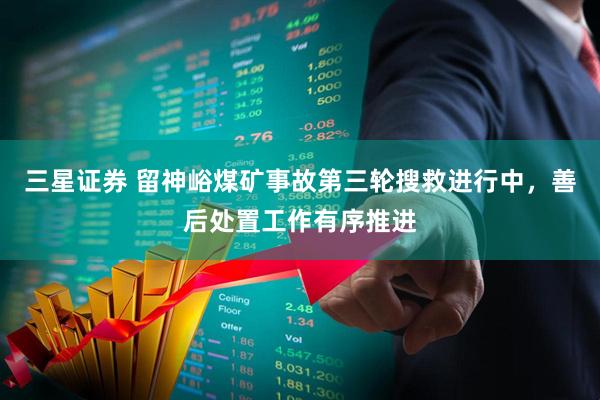 三星证券 留神峪煤矿事故第三轮搜救进行中,善后处置工作有序推进
