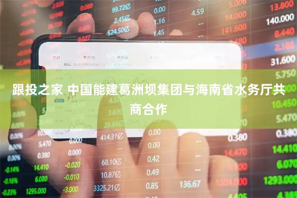 跟投之家 中国能建葛洲坝集团与海南省水务厅共商合作