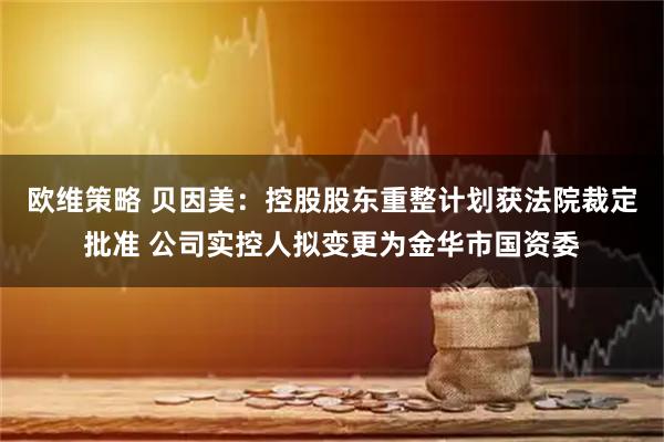 欧维策略 贝因美：控股股东重整计划获法院裁定批准 公司实控人拟变更为金华市国资委