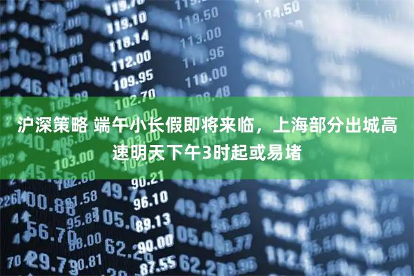 沪深策略 端午小长假即将来临,上海部分出城高速明天下午3时起或易堵