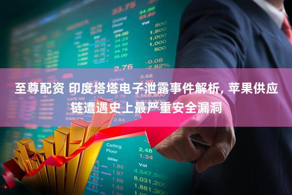 至尊配资 印度塔塔电子泄露事件解析, 苹果供应链遭遇史上最严重安全漏洞