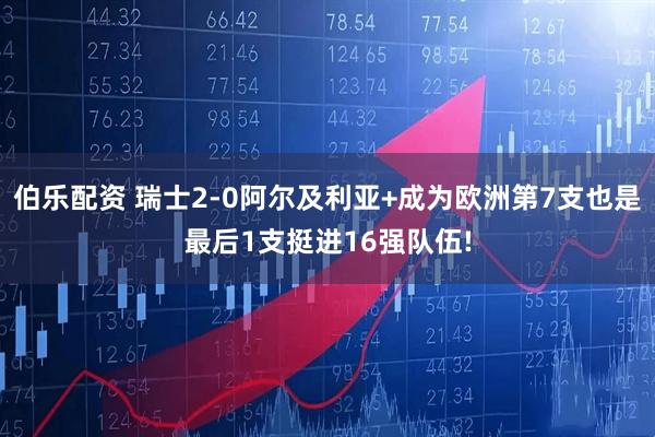 伯乐配资 瑞士2-0阿尔及利亚+成为欧洲第7支也是最后1支挺进16强队伍!