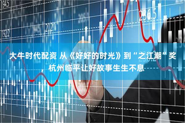 大牛时代配资 从《好好的时光》到“之江潮”奖,杭州临平让好故事生生不息