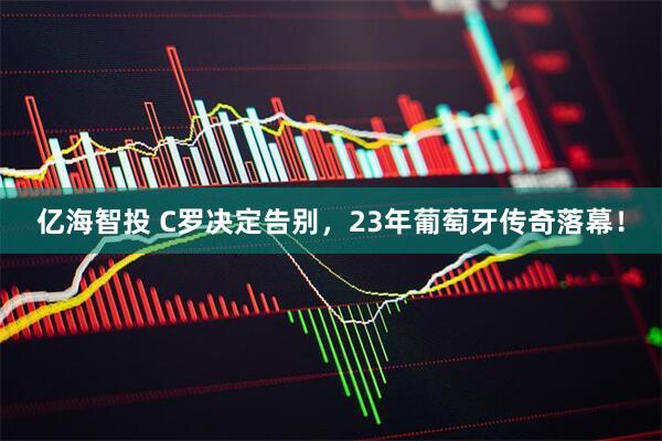 亿海智投 C罗决定告别,23年葡萄牙传奇落幕!