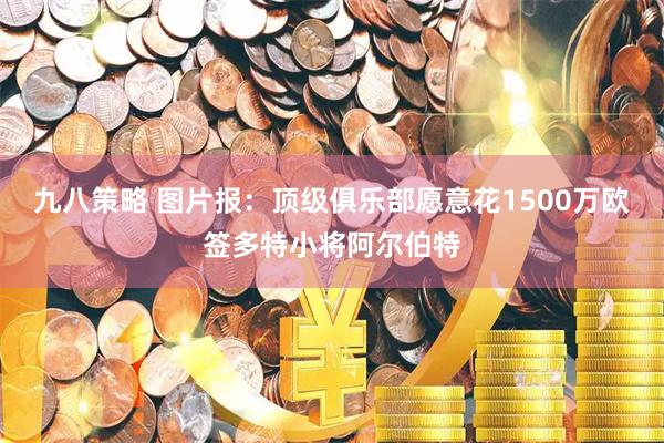 九八策略 图片报：顶级俱乐部愿意花1500万欧签多特小将阿尔伯特