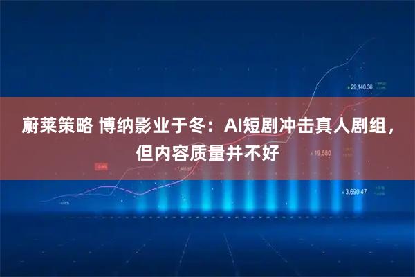蔚莱策略 博纳影业于冬：AI短剧冲击真人剧组，但内容质量并不好