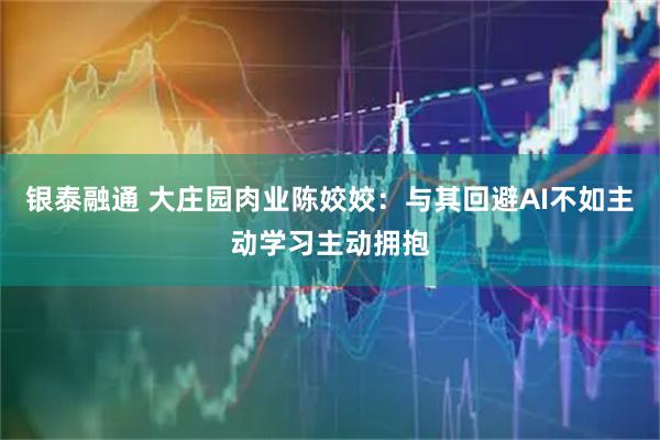 银泰融通 大庄园肉业陈姣姣：与其回避AI不如主动学习主动拥抱